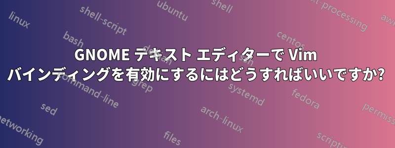 GNOME テキスト エディターで Vim バインディングを有効にするにはどうすればいいですか?