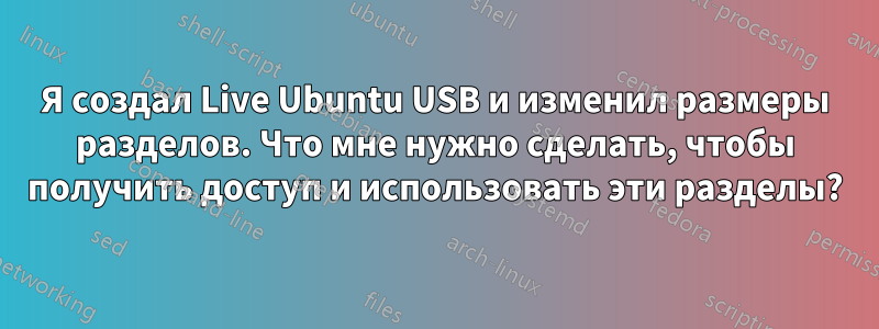 Я создал Live Ubuntu USB и изменил размеры разделов. Что мне нужно сделать, чтобы получить доступ и использовать эти разделы?