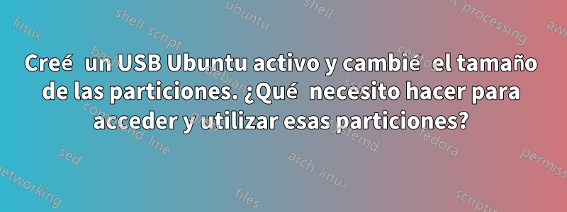 Creé un USB Ubuntu activo y cambié el tamaño de las particiones. ¿Qué necesito hacer para acceder y utilizar esas particiones?