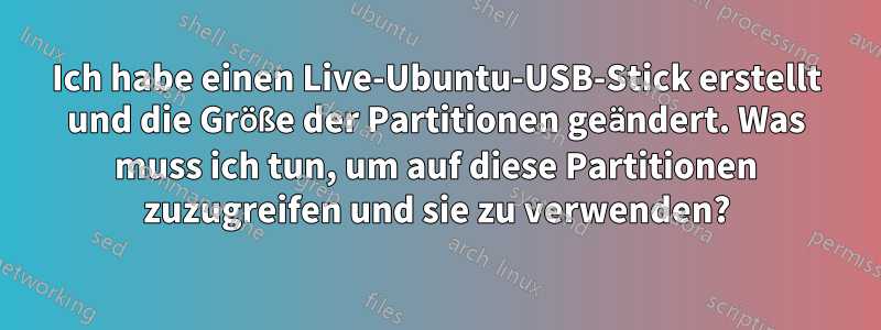 Ich habe einen Live-Ubuntu-USB-Stick erstellt und die Größe der Partitionen geändert. Was muss ich tun, um auf diese Partitionen zuzugreifen und sie zu verwenden?