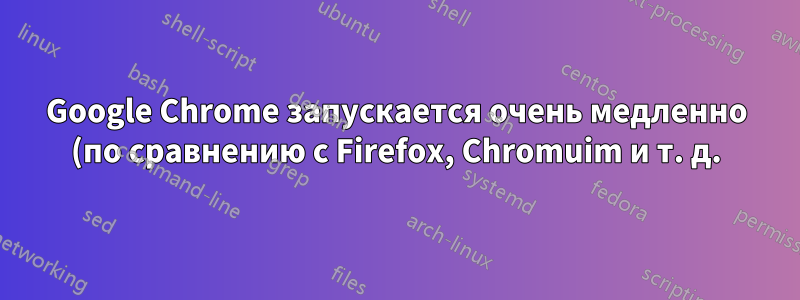 Google Chrome запускается очень медленно (по сравнению с Firefox, Chromuim и т. д.)