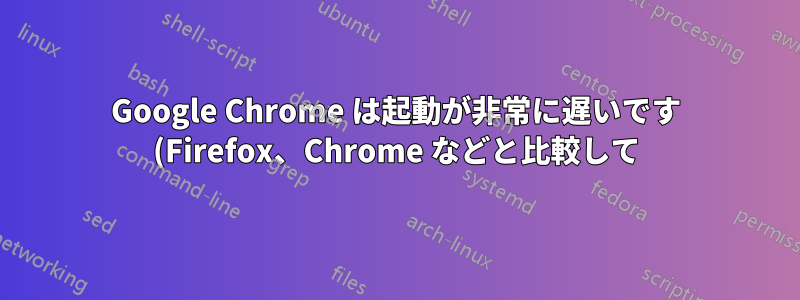 Google Chrome は起動が非常に遅いです (Firefox、Chrome などと比較して)