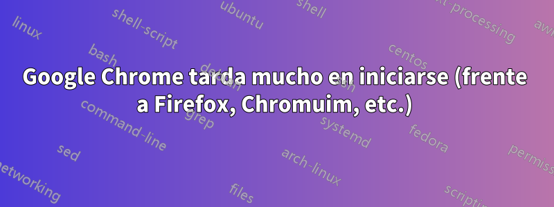 Google Chrome tarda mucho en iniciarse (frente a Firefox, Chromuim, etc.)