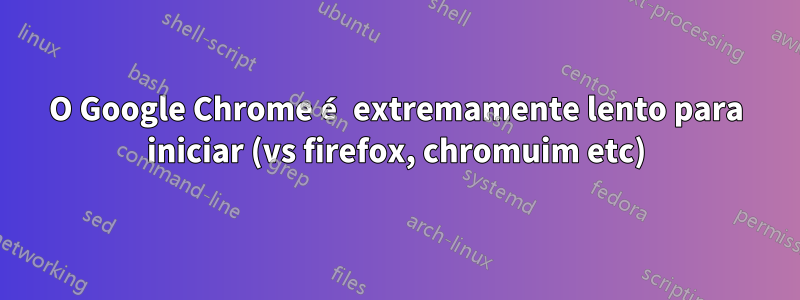 O Google Chrome é extremamente lento para iniciar (vs firefox, chromuim etc)
