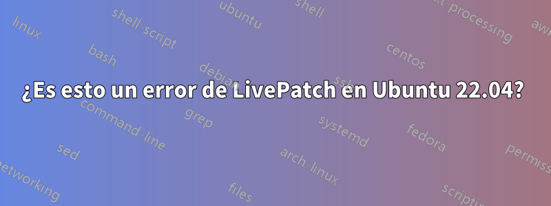 ¿Es esto un error de LivePatch en Ubuntu 22.04?