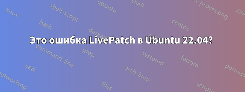 Это ошибка LivePatch в Ubuntu 22.04?