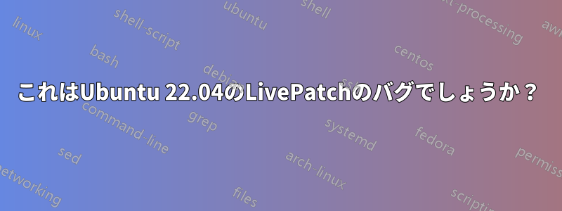 これはUbuntu 22.04のLivePatchのバグでしょうか？