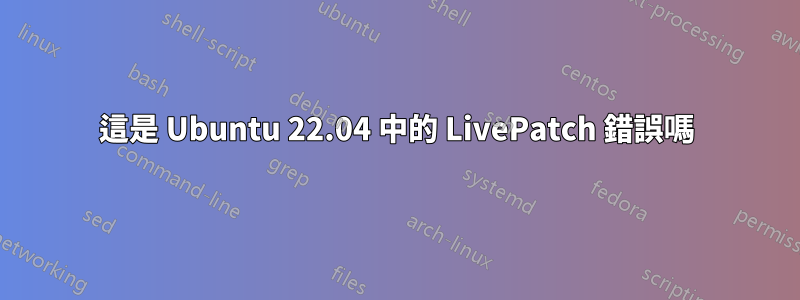 這是 Ubuntu 22.04 中的 LivePatch 錯誤嗎