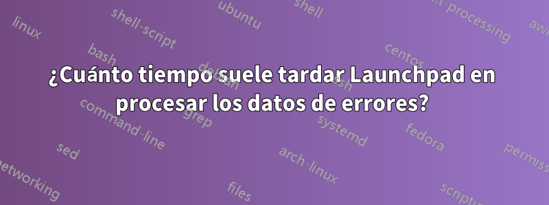 ¿Cuánto tiempo suele tardar Launchpad en procesar los datos de errores?