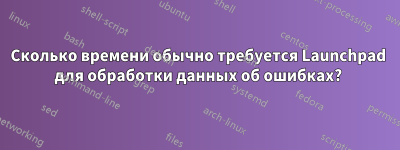 Сколько времени обычно требуется Launchpad для обработки данных об ошибках?