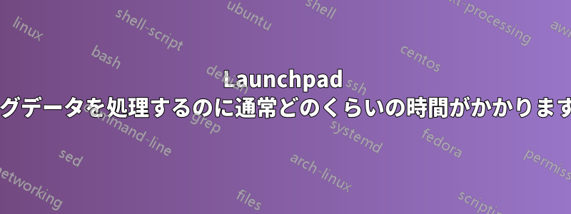 Launchpad がバグデータを処理するのに通常どのくらいの時間がかかりますか?