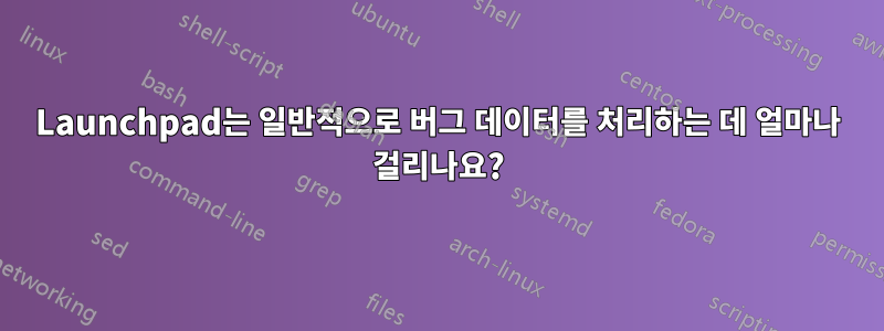 Launchpad는 일반적으로 버그 데이터를 처리하는 데 얼마나 걸리나요?
