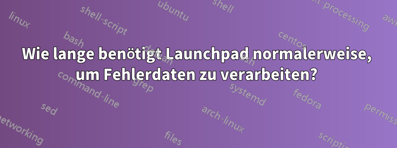 Wie lange benötigt Launchpad normalerweise, um Fehlerdaten zu verarbeiten?