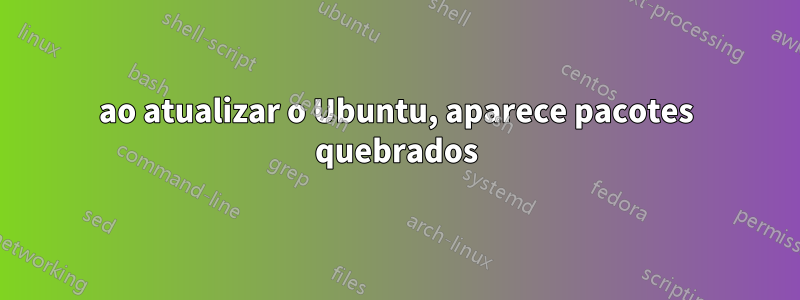 ao atualizar o Ubuntu, aparece pacotes quebrados