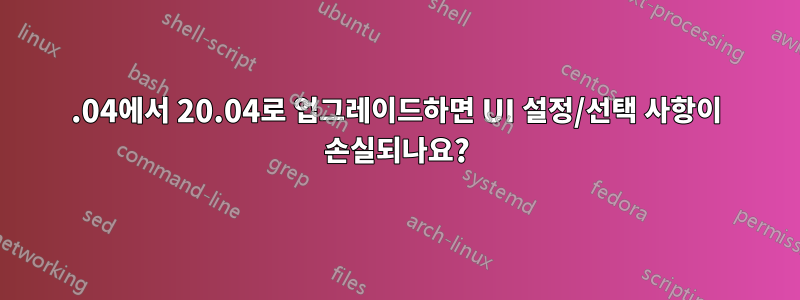 18.04에서 20.04로 업그레이드하면 UI 설정/선택 사항이 손실되나요?