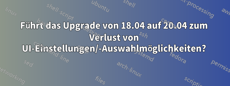 Führt das Upgrade von 18.04 auf 20.04 zum Verlust von UI-Einstellungen/-Auswahlmöglichkeiten?