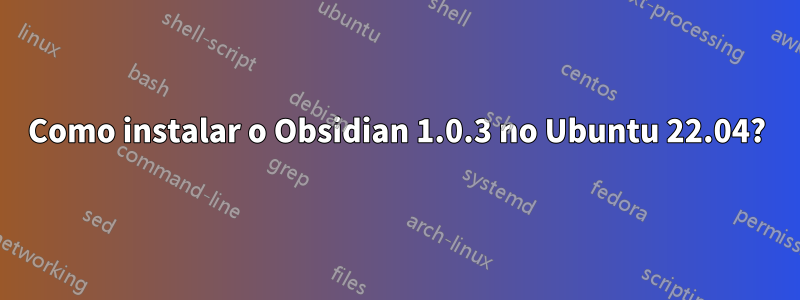 Como instalar o Obsidian 1.0.3 no Ubuntu 22.04?