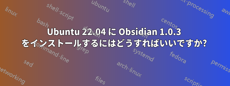 Ubuntu 22.04 に Obsidian 1.0.3 をインストールするにはどうすればいいですか?