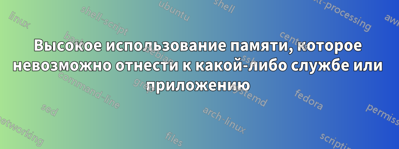 Высокое использование памяти, которое невозможно отнести к какой-либо службе или приложению