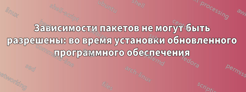 Зависимости пакетов не могут быть разрешены: во время установки обновленного программного обеспечения