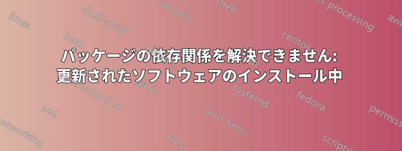 パッケージの依存関係を解決できません: 更新されたソフトウェアのインストール中