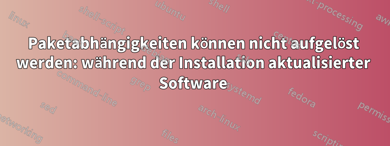 Paketabhängigkeiten können nicht aufgelöst werden: während der Installation aktualisierter Software