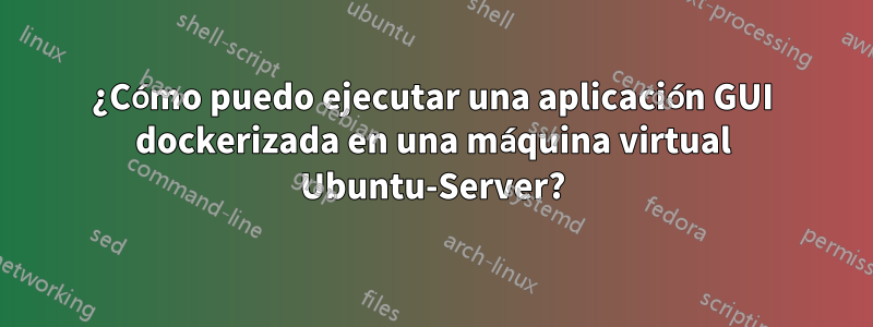 ¿Cómo puedo ejecutar una aplicación GUI dockerizada en una máquina virtual Ubuntu-Server?