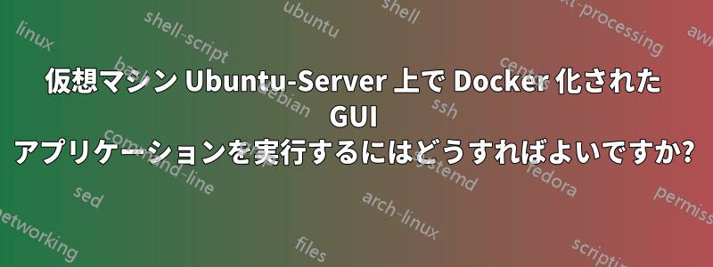 仮想マシン Ubuntu-Server 上で Docker 化された GUI アプリケーションを実行するにはどうすればよいですか?