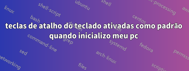 teclas de atalho do teclado ativadas como padrão quando inicializo meu pc