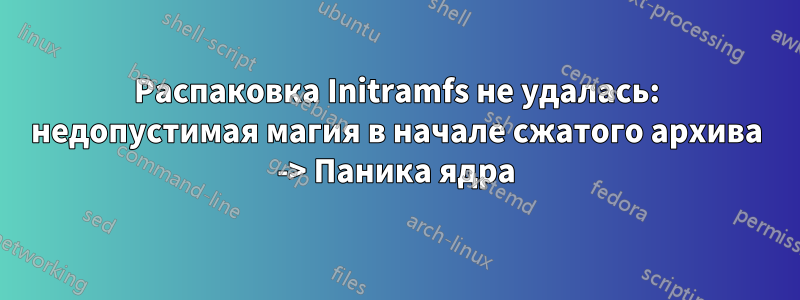 Распаковка Initramfs не удалась: недопустимая магия в начале сжатого архива -> Паника ядра