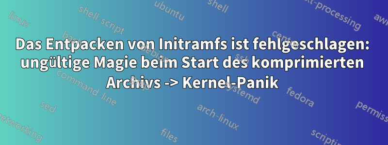Das Entpacken von Initramfs ist fehlgeschlagen: ungültige Magie beim Start des komprimierten Archivs -> Kernel-Panik