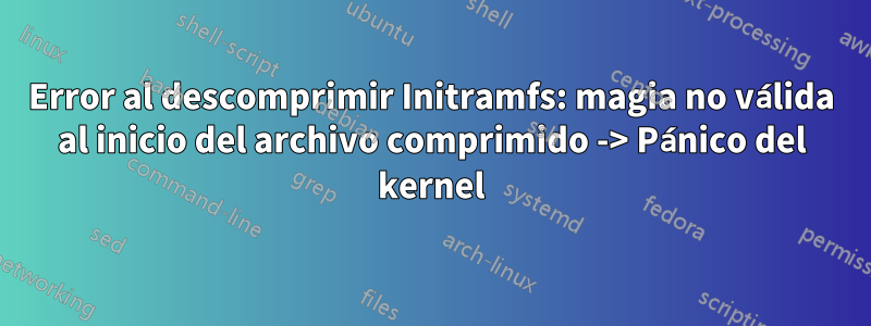 Error al descomprimir Initramfs: magia no válida al inicio del archivo comprimido -> Pánico del kernel