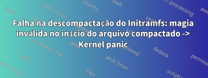 Falha na descompactação do Initramfs: magia inválida no início do arquivo compactado -> Kernel panic