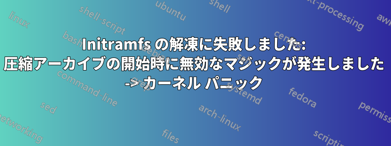 Initramfs の解凍に失敗しました: 圧縮アーカイブの開始時に無効なマジックが発生しました -> カーネル パニック