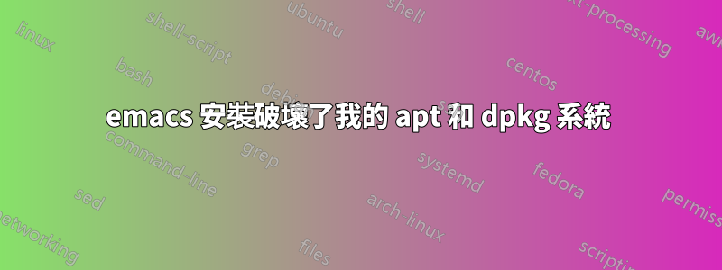 emacs 安裝破壞了我的 apt 和 dpkg 系統