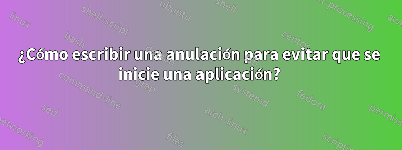 ¿Cómo escribir una anulación para evitar que se inicie una aplicación?