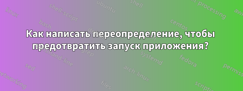 Как написать переопределение, чтобы предотвратить запуск приложения?