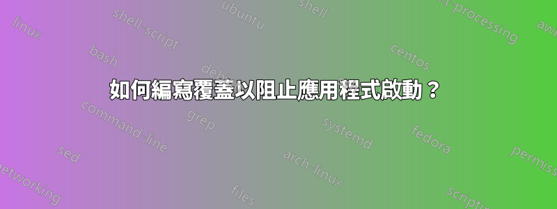 如何編寫覆蓋以阻止應用程式啟動？