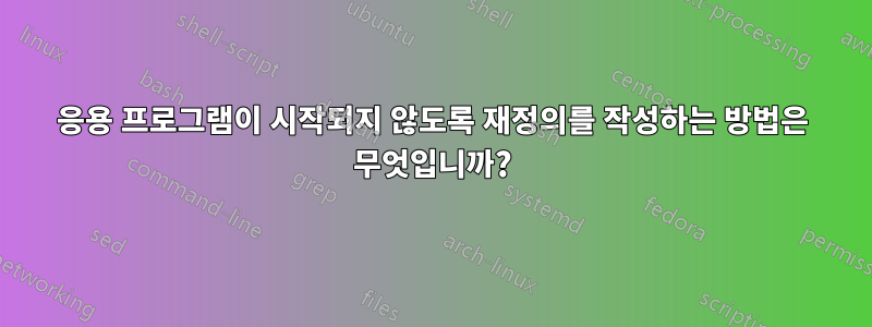 응용 프로그램이 시작되지 않도록 재정의를 작성하는 방법은 무엇입니까?