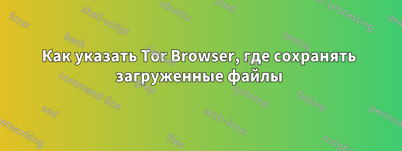 Как указать Tor Browser, где сохранять загруженные файлы