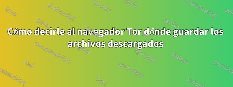Cómo decirle al navegador Tor dónde guardar los archivos descargados