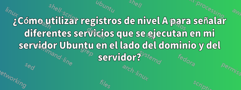 ¿Cómo utilizar registros de nivel A para señalar diferentes servicios que se ejecutan en mi servidor Ubuntu en el lado del dominio y del servidor?