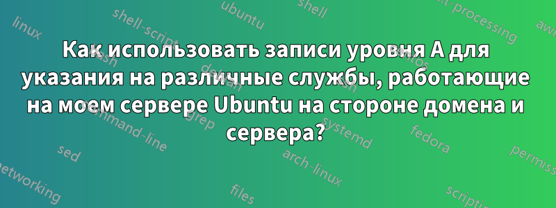 Как использовать записи уровня A для указания на различные службы, работающие на моем сервере Ubuntu на стороне домена и сервера?