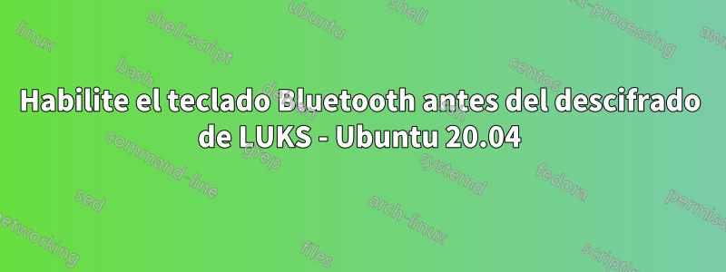 Habilite el teclado Bluetooth antes del descifrado de LUKS - Ubuntu 20.04