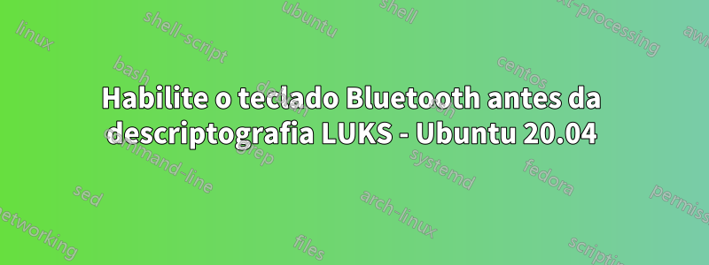 Habilite o teclado Bluetooth antes da descriptografia LUKS - Ubuntu 20.04