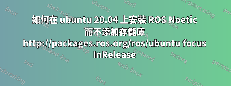 如何在 ubuntu 20.04 上安裝 ROS Noetic 而不添加存儲庫 http://packages.ros.org/ros/ubuntu focus InRelease