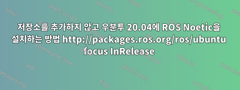 저장소를 추가하지 않고 우분투 20.04에 ROS Noetic을 설치하는 방법 http://packages.ros.org/ros/ubuntu focus InRelease