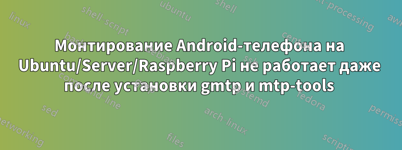 Монтирование Android-телефона на Ubuntu/Server/Raspberry Pi не работает даже после установки gmtp и mtp-tools
