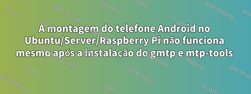 A montagem do telefone Android no Ubuntu/Server/Raspberry Pi não funciona mesmo após a instalação do gmtp e mtp-tools