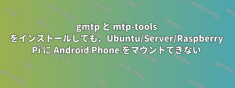 gmtp と mtp-tools をインストールしても、Ubuntu/Server/Raspberry Pi に Android Phone をマウントできない